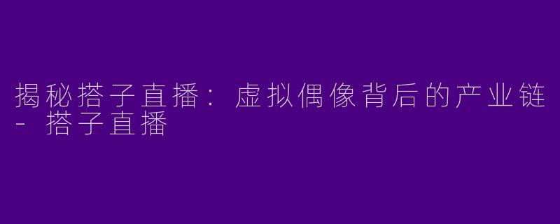 揭秘搭子直播：虚拟偶像背后的产业链-搭子直播