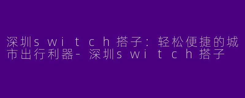 深圳switch搭子：轻松便捷的城市出行利器-深圳switch搭子