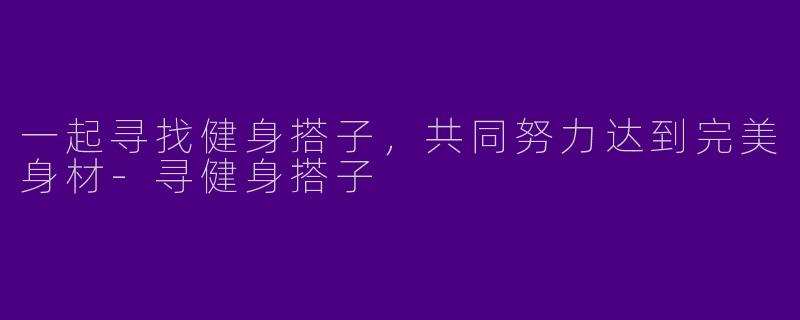 一起寻找健身搭子，共同努力达到完美身材-寻健身搭子