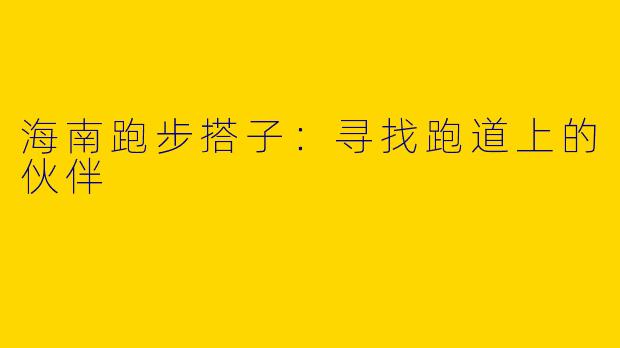 海南跑步搭子：寻找跑道上的伙伴