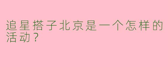 追星搭子北京是一个怎样的活动?