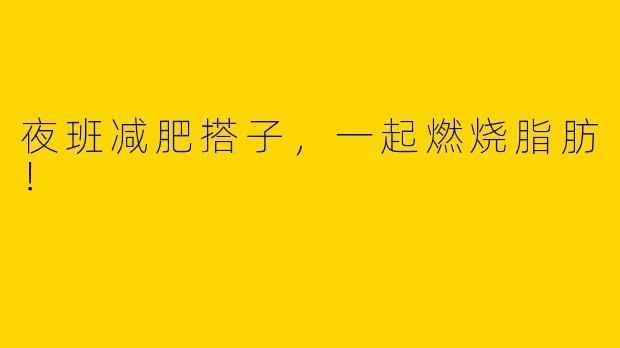 夜班减肥搭子,一起燃烧脂肪!