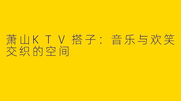萧山KTV搭子：音乐与欢笑交织的空间