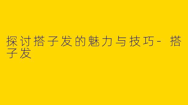 探讨搭子发的魅力与技巧