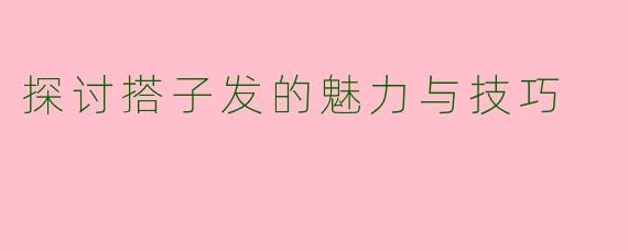 探讨搭子发的魅力与技巧