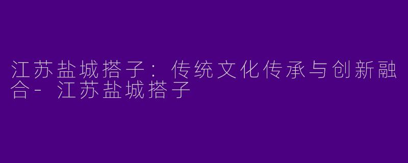 江苏盐城搭子：传统文化传承与创新融合-江苏盐城搭子