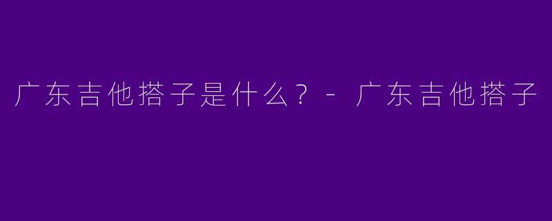 广东吉他搭子是什么？-广东吉他搭子