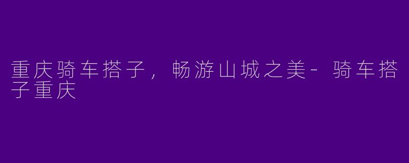 重庆骑车搭子,畅游山城之美