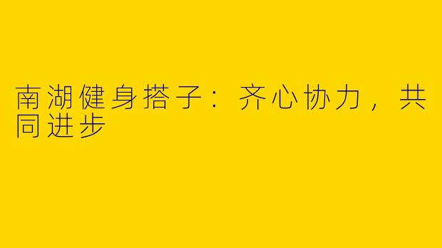 南湖健身搭子：齐心协力，共同进步