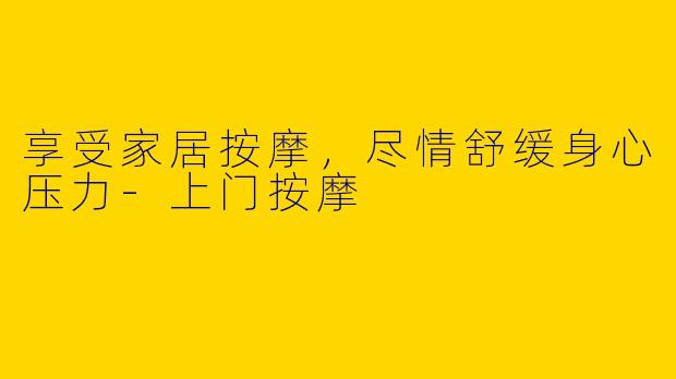 享受家居按摩，尽情舒缓身心压力-上门按摩