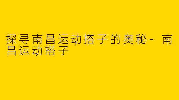 探寻南昌运动搭子的奥秘-南昌运动搭子