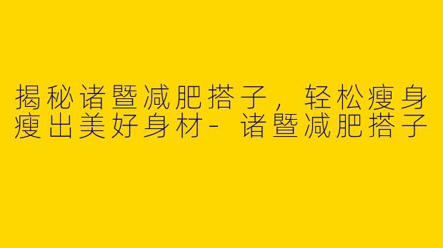 揭秘诸暨减肥搭子，轻松瘦身瘦出美好身材-诸暨减肥搭子