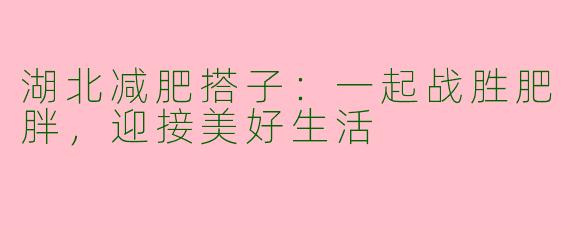 湖北减肥搭子:一起战胜肥胖,迎接美好生活