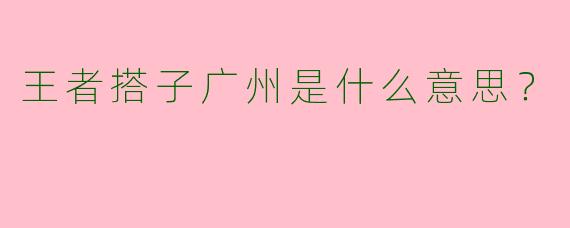 王者搭子广州是什么意思？