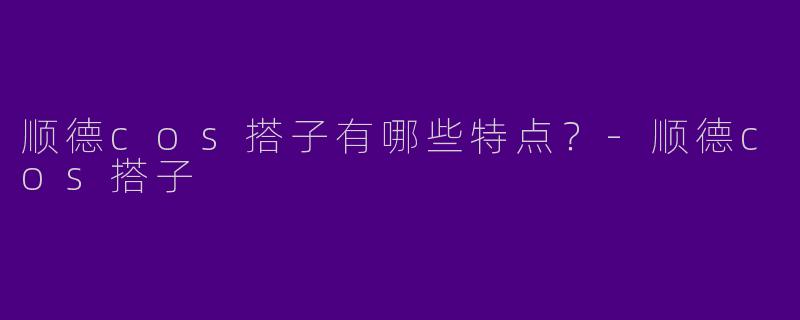 顺德cos搭子有哪些特点?