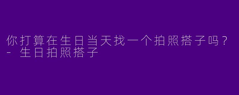 你打算在生日当天找一个拍照搭子吗？-生日拍照搭子