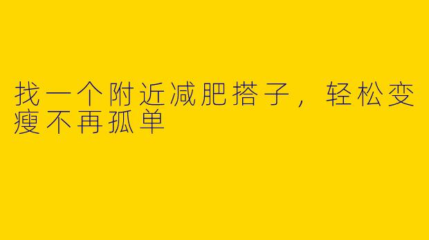 找一个附近减肥搭子，轻松变瘦不再孤单
