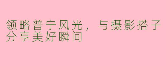 领略普宁风光，与摄影搭子分享美好瞬间