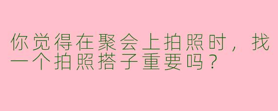 你觉得在聚会上拍照时，找一个拍照搭子重要吗？
