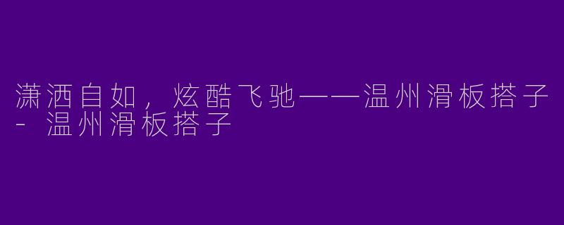 潇洒自如,炫酷飞驰——温州滑板搭子