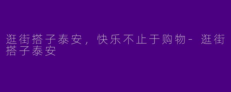 逛街搭子泰安，快乐不止于购物-逛街搭子泰安