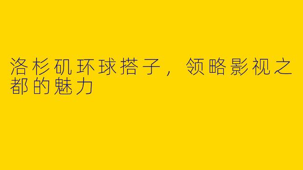 洛杉矶环球搭子，领略影视之都的魅力