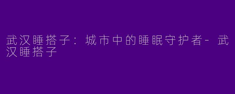 武汉睡搭子：城市中的睡眠守护者-武汉睡搭子