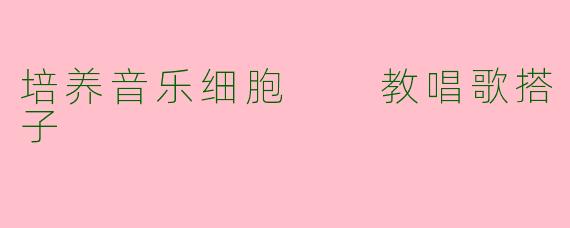 培养音乐细胞  教唱歌搭子