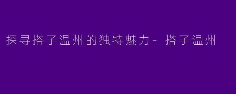 探寻搭子温州的独特魅力-搭子温州