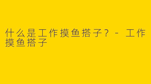 什么是工作摸鱼搭子？