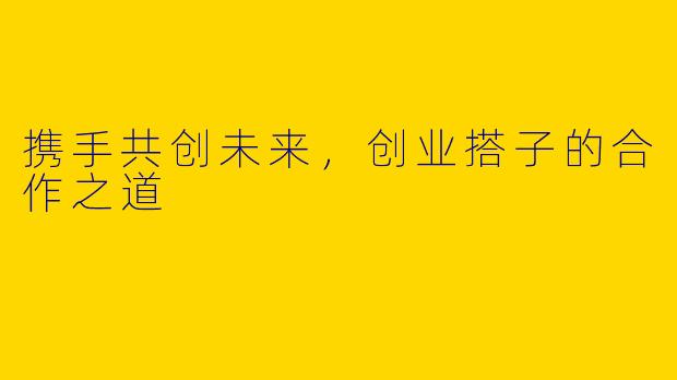 携手共创未来，创业搭子的合作之道