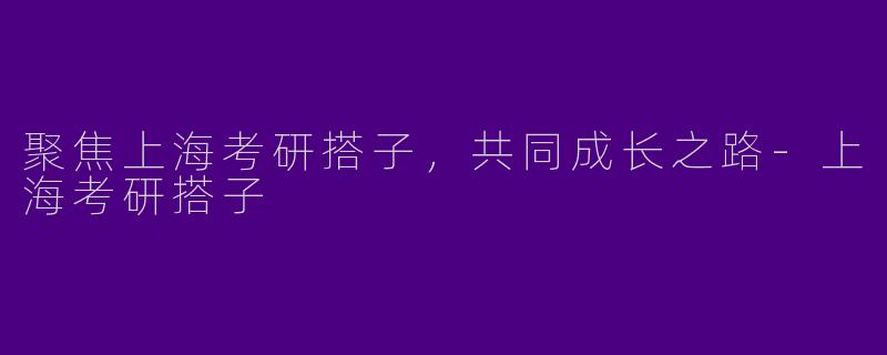 聚焦上海考研搭子,共同成长之路