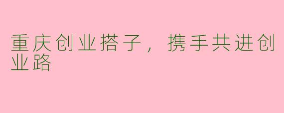 重庆创业搭子，携手共进创业路