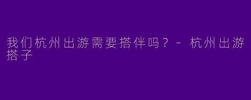 我们杭州出游需要搭伴吗?