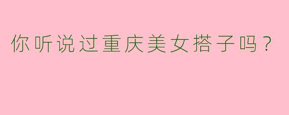 你听说过重庆美女搭子吗？