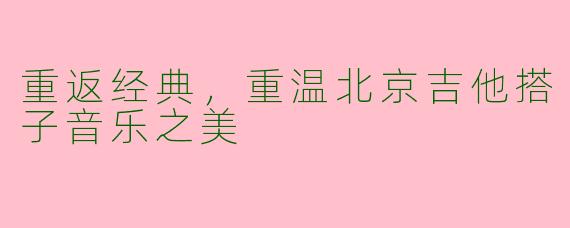 重返经典，重温北京吉他搭子音乐之美
