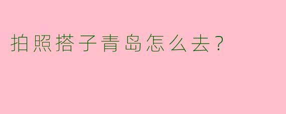 拍照搭子青岛怎么去？