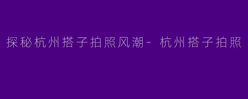 探秘杭州搭子拍照风潮-杭州搭子拍照