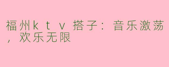 福州ktv搭子：音乐激荡，欢乐无限