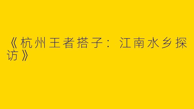 《杭州王者搭子：江南水乡探访》