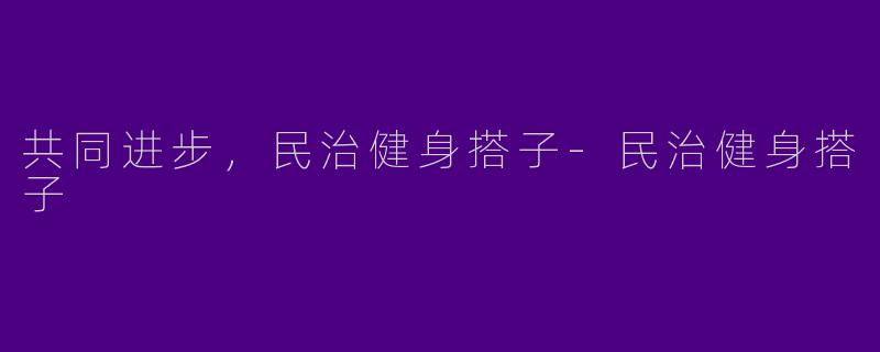 共同进步，民治健身搭子-民治健身搭子
