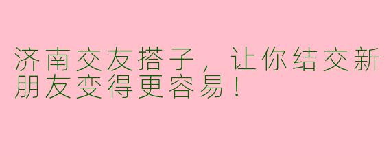 济南交友搭子，让你结交新朋友变得更容易！