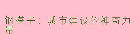 钢搭子：城市建设的神奇力量