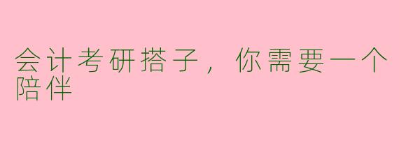 会计考研搭子，你需要一个陪伴