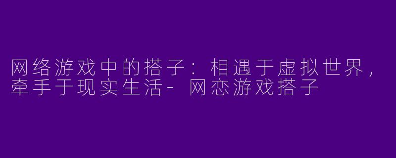 网络游戏中的搭子：相遇于虚拟世界，牵手于现实生活-网恋游戏搭子