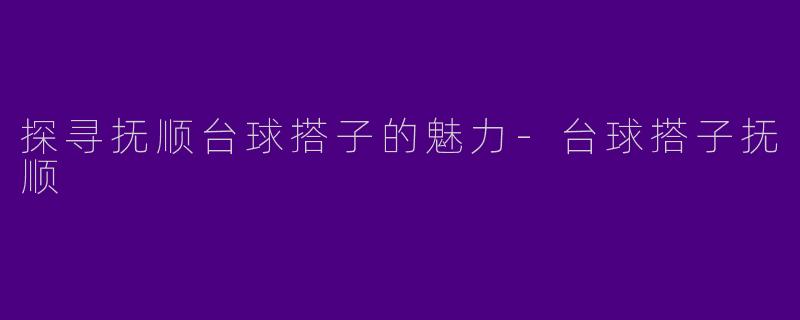 探寻抚顺台球搭子的魅力-台球搭子抚顺