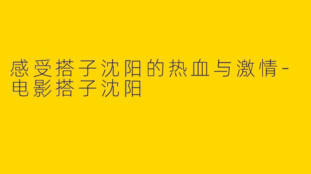 感受搭子沈阳的热血与激情-电影搭子沈阳