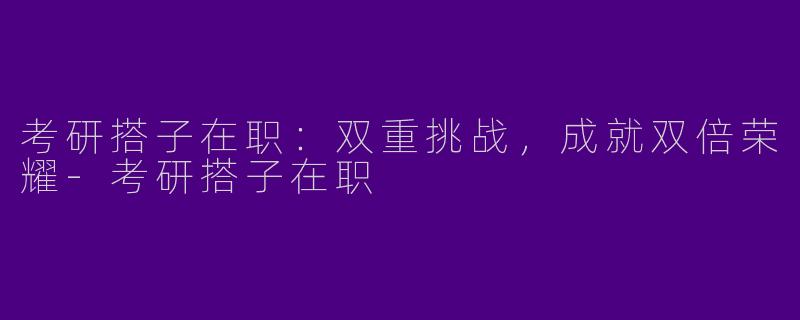 考研搭子在职：双重挑战，成就双倍荣耀-考研搭子在职