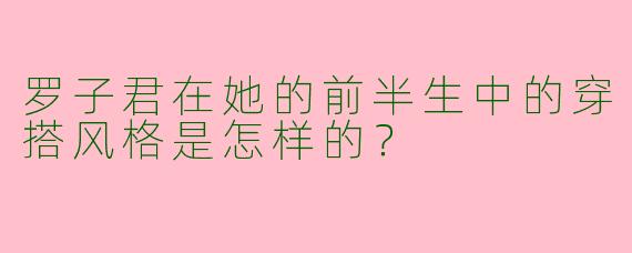 罗子君在她的前半生中的穿搭风格是怎样的?