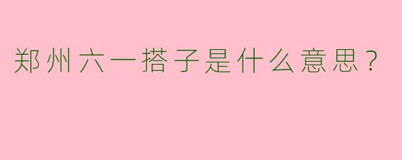 郑州六一搭子是什么意思？
